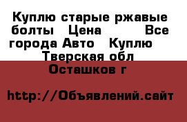 Куплю старые ржавые болты › Цена ­ 149 - Все города Авто » Куплю   . Тверская обл.,Осташков г.